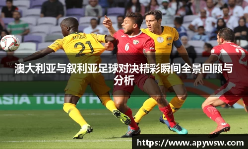 澳大利亚与叙利亚足球对决精彩瞬间全景回顾与分析